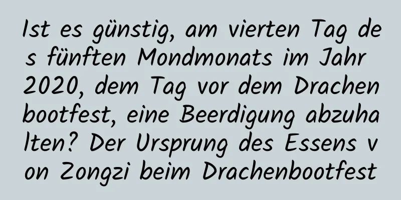 Ist es günstig, am vierten Tag des fünften Mondmonats im Jahr 2020, dem Tag vor dem Drachenbootfest, eine Beerdigung abzuhalten? Der Ursprung des Essens von Zongzi beim Drachenbootfest