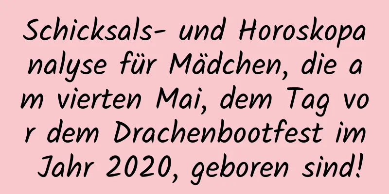 Schicksals- und Horoskopanalyse für Mädchen, die am vierten Mai, dem Tag vor dem Drachenbootfest im Jahr 2020, geboren sind!