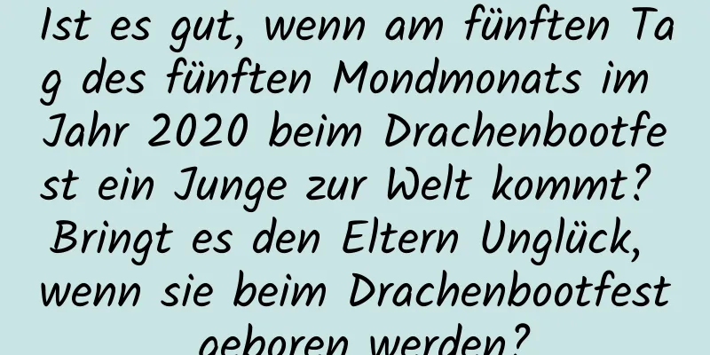 Ist es gut, wenn am fünften Tag des fünften Mondmonats im Jahr 2020 beim Drachenbootfest ein Junge zur Welt kommt? Bringt es den Eltern Unglück, wenn sie beim Drachenbootfest geboren werden?