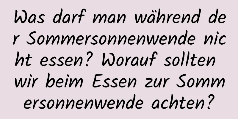 Was darf man während der Sommersonnenwende nicht essen? Worauf sollten wir beim Essen zur Sommersonnenwende achten?