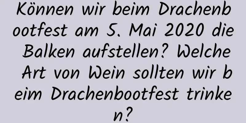 Können wir beim Drachenbootfest am 5. Mai 2020 die Balken aufstellen? Welche Art von Wein sollten wir beim Drachenbootfest trinken?