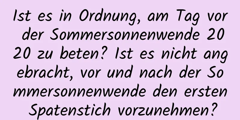 Ist es in Ordnung, am Tag vor der Sommersonnenwende 2020 zu beten? Ist es nicht angebracht, vor und nach der Sommersonnenwende den ersten Spatenstich vorzunehmen?