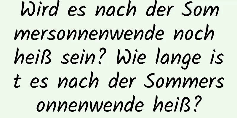 Wird es nach der Sommersonnenwende noch heiß sein? Wie lange ist es nach der Sommersonnenwende heiß?