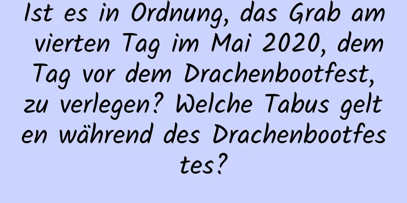 Ist es in Ordnung, das Grab am vierten Tag im Mai 2020, dem Tag vor dem Drachenbootfest, zu verlegen? Welche Tabus gelten während des Drachenbootfestes?