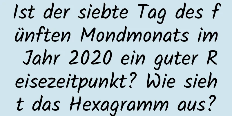 Ist der siebte Tag des fünften Mondmonats im Jahr 2020 ein guter Reisezeitpunkt? Wie sieht das Hexagramm aus?