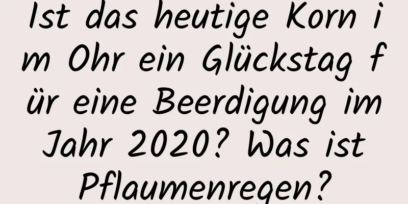 Ist das heutige Korn im Ohr ein Glückstag für eine Beerdigung im Jahr 2020? Was ist Pflaumenregen?