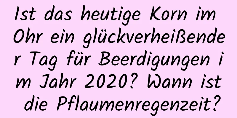 Ist das heutige Korn im Ohr ein glückverheißender Tag für Beerdigungen im Jahr 2020? Wann ist die Pflaumenregenzeit?