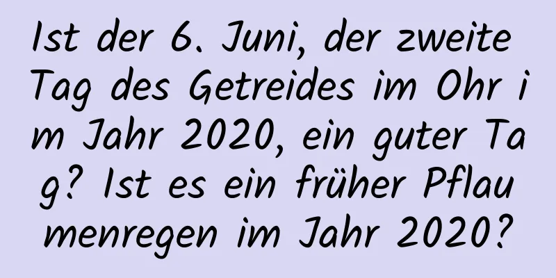 Ist der 6. Juni, der zweite Tag des Getreides im Ohr im Jahr 2020, ein guter Tag? Ist es ein früher Pflaumenregen im Jahr 2020?