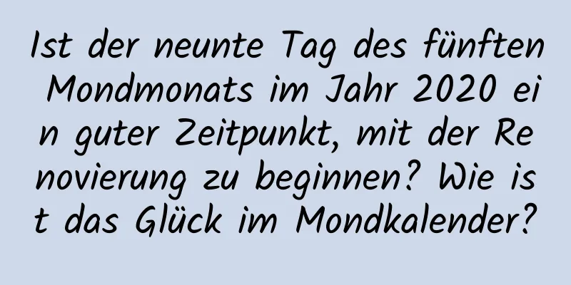 Ist der neunte Tag des fünften Mondmonats im Jahr 2020 ein guter Zeitpunkt, mit der Renovierung zu beginnen? Wie ist das Glück im Mondkalender?