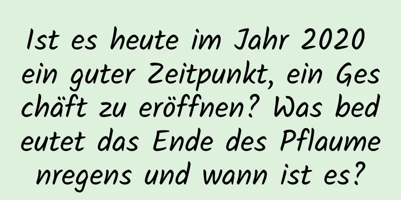 Ist es heute im Jahr 2020 ein guter Zeitpunkt, ein Geschäft zu eröffnen? Was bedeutet das Ende des Pflaumenregens und wann ist es?