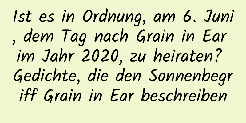 Ist es in Ordnung, am 6. Juni, dem Tag nach Grain in Ear im Jahr 2020, zu heiraten? Gedichte, die den Sonnenbegriff Grain in Ear beschreiben