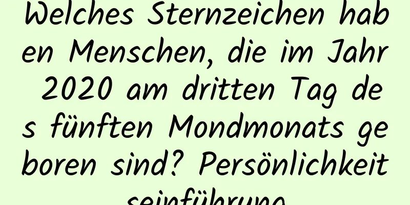 Welches Sternzeichen haben Menschen, die im Jahr 2020 am dritten Tag des fünften Mondmonats geboren sind? Persönlichkeitseinführung