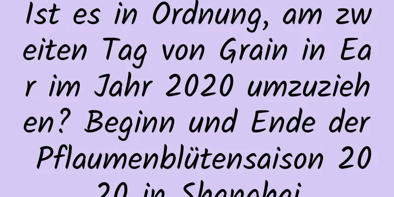 Ist es in Ordnung, am zweiten Tag von Grain in Ear im Jahr 2020 umzuziehen? Beginn und Ende der Pflaumenblütensaison 2020 in Shanghai