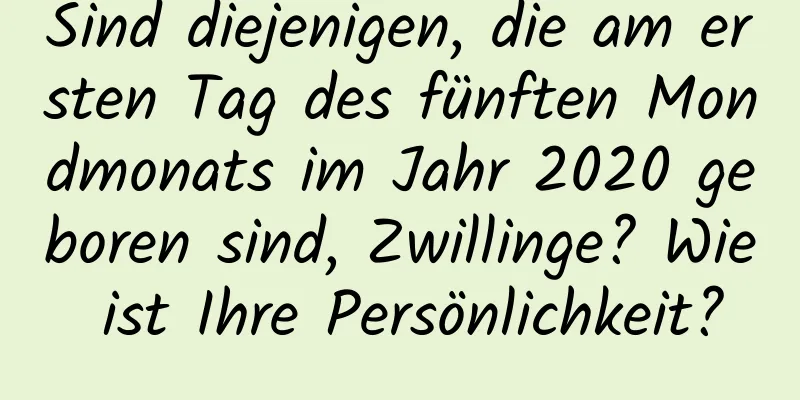 Sind diejenigen, die am ersten Tag des fünften Mondmonats im Jahr 2020 geboren sind, Zwillinge? Wie ist Ihre Persönlichkeit?