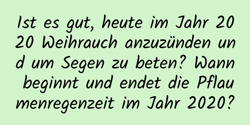 Ist es gut, heute im Jahr 2020 Weihrauch anzuzünden und um Segen zu beten? Wann beginnt und endet die Pflaumenregenzeit im Jahr 2020?