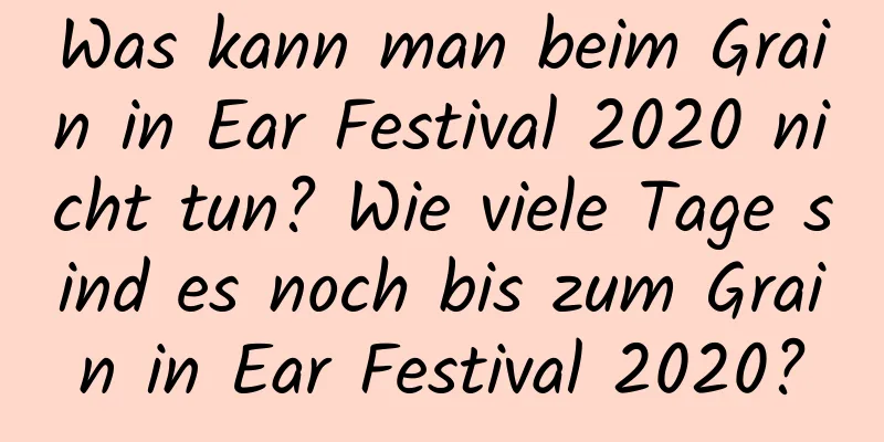 Was kann man beim Grain in Ear Festival 2020 nicht tun? Wie viele Tage sind es noch bis zum Grain in Ear Festival 2020?