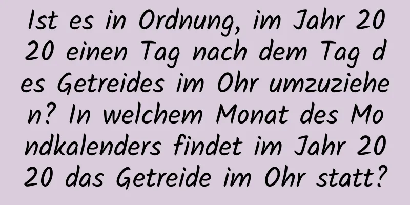 Ist es in Ordnung, im Jahr 2020 einen Tag nach dem Tag des Getreides im Ohr umzuziehen? In welchem ​​Monat des Mondkalenders findet im Jahr 2020 das Getreide im Ohr statt?