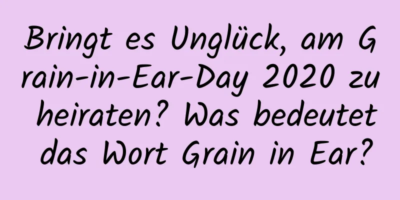 Bringt es Unglück, am Grain-in-Ear-Day 2020 zu heiraten? Was bedeutet das Wort Grain in Ear?