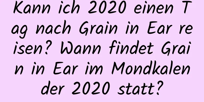 Kann ich 2020 einen Tag nach Grain in Ear reisen? Wann findet Grain in Ear im Mondkalender 2020 statt?