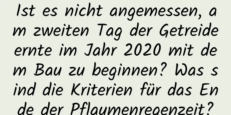 Ist es nicht angemessen, am zweiten Tag der Getreideernte im Jahr 2020 mit dem Bau zu beginnen? Was sind die Kriterien für das Ende der Pflaumenregenzeit?