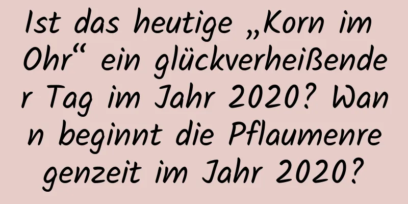 Ist das heutige „Korn im Ohr“ ein glückverheißender Tag im Jahr 2020? Wann beginnt die Pflaumenregenzeit im Jahr 2020?