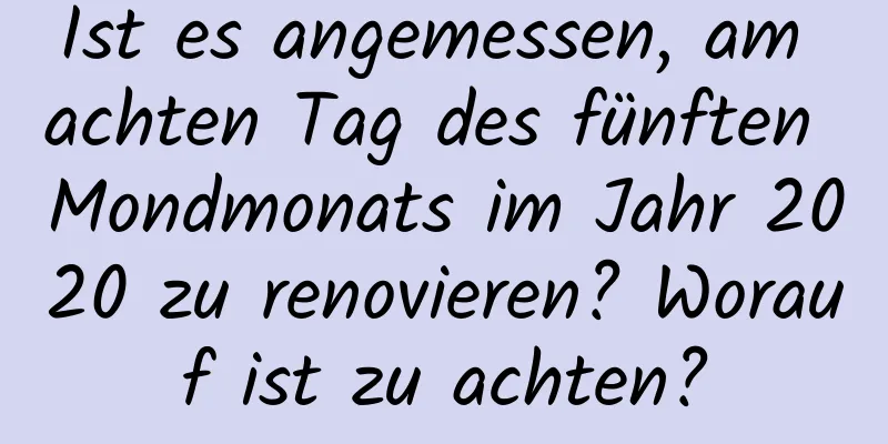 Ist es angemessen, am achten Tag des fünften Mondmonats im Jahr 2020 zu renovieren? Worauf ist zu achten?