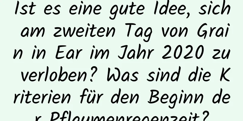 Ist es eine gute Idee, sich am zweiten Tag von Grain in Ear im Jahr 2020 zu verloben? Was sind die Kriterien für den Beginn der Pflaumenregenzeit?