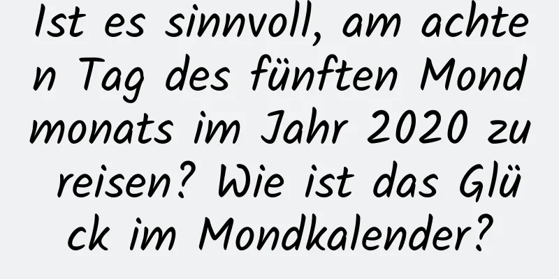 Ist es sinnvoll, am achten Tag des fünften Mondmonats im Jahr 2020 zu reisen? Wie ist das Glück im Mondkalender?