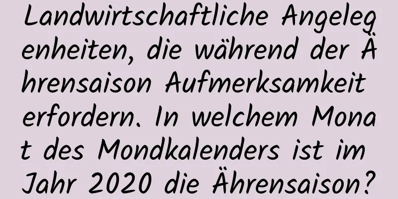 Landwirtschaftliche Angelegenheiten, die während der Ährensaison Aufmerksamkeit erfordern. In welchem ​​Monat des Mondkalenders ist im Jahr 2020 die Ährensaison?