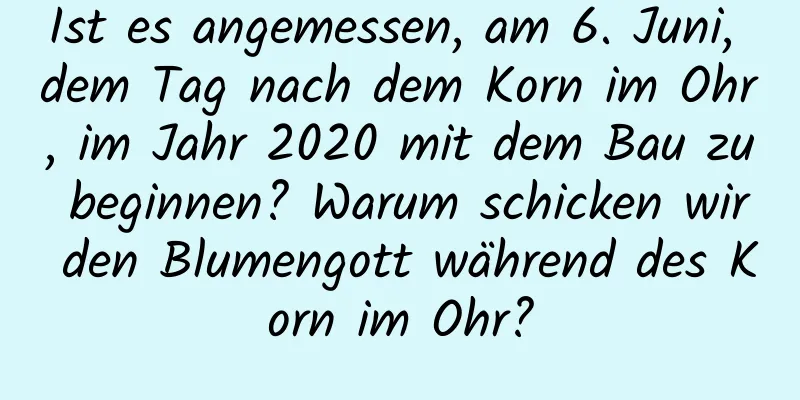 Ist es angemessen, am 6. Juni, dem Tag nach dem Korn im Ohr, im Jahr 2020 mit dem Bau zu beginnen? Warum schicken wir den Blumengott während des Korn im Ohr?