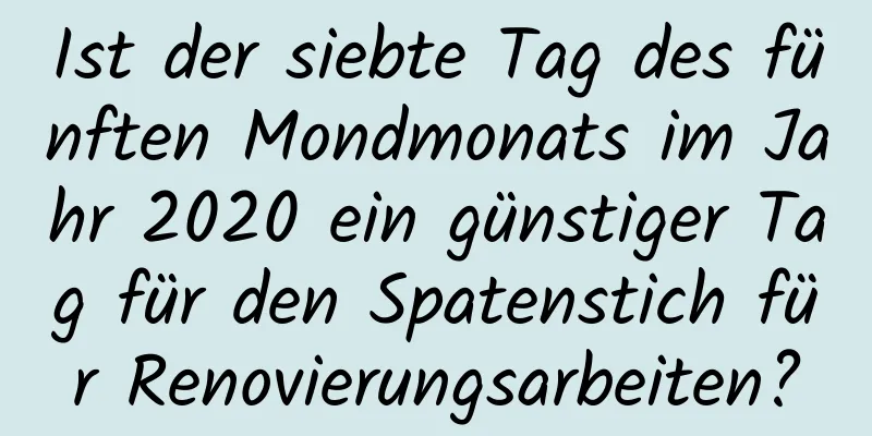 Ist der siebte Tag des fünften Mondmonats im Jahr 2020 ein günstiger Tag für den Spatenstich für Renovierungsarbeiten?