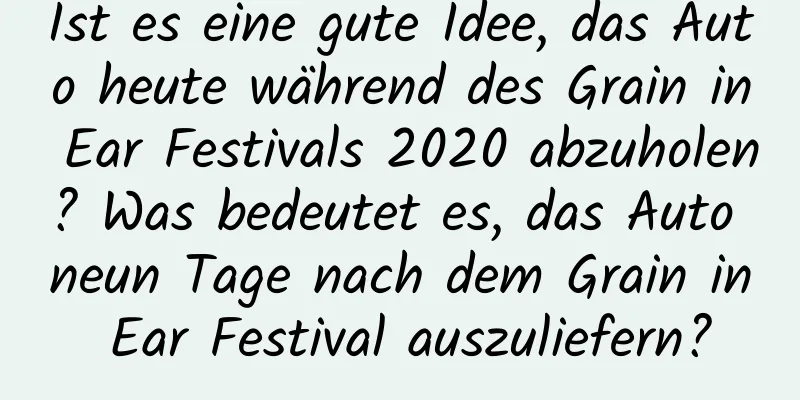 Ist es eine gute Idee, das Auto heute während des Grain in Ear Festivals 2020 abzuholen? Was bedeutet es, das Auto neun Tage nach dem Grain in Ear Festival auszuliefern?