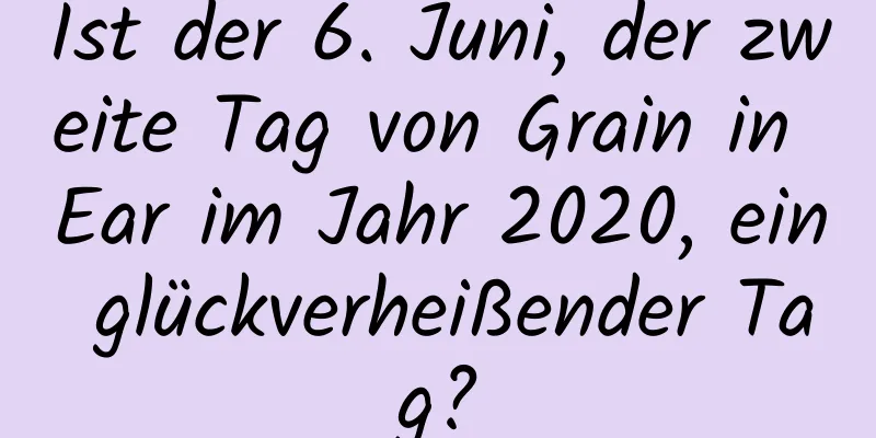 Ist der 6. Juni, der zweite Tag von Grain in Ear im Jahr 2020, ein glückverheißender Tag?