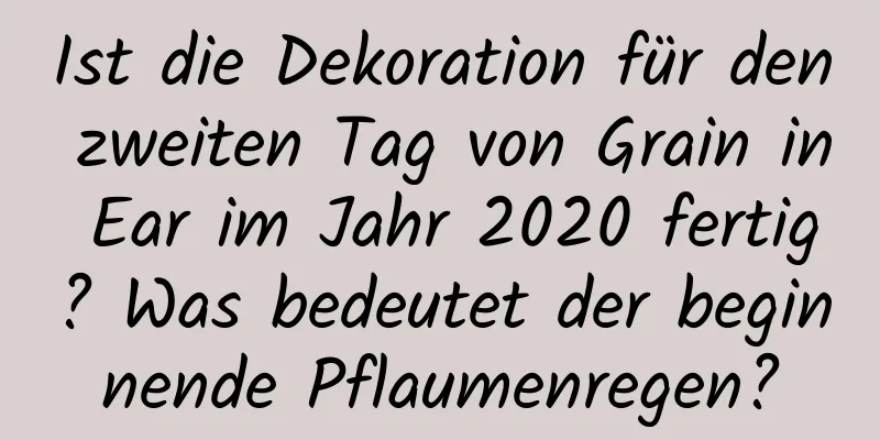 Ist die Dekoration für den zweiten Tag von Grain in Ear im Jahr 2020 fertig? Was bedeutet der beginnende Pflaumenregen?