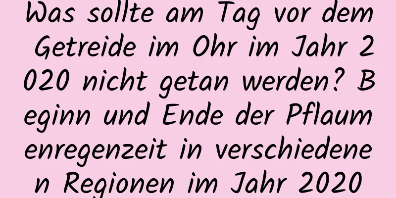 Was sollte am Tag vor dem Getreide im Ohr im Jahr 2020 nicht getan werden? Beginn und Ende der Pflaumenregenzeit in verschiedenen Regionen im Jahr 2020