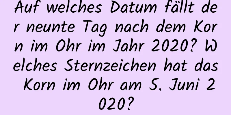 Auf welches Datum fällt der neunte Tag nach dem Korn im Ohr im Jahr 2020? Welches Sternzeichen hat das Korn im Ohr am 5. Juni 2020?