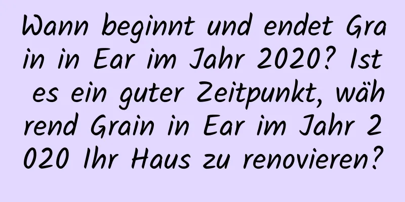 Wann beginnt und endet Grain in Ear im Jahr 2020? Ist es ein guter Zeitpunkt, während Grain in Ear im Jahr 2020 Ihr Haus zu renovieren?