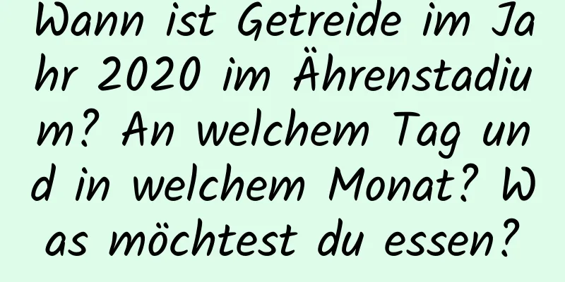 Wann ist Getreide im Jahr 2020 im Ährenstadium? An welchem ​​Tag und in welchem ​​Monat? Was möchtest du essen?