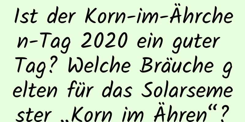 Ist der Korn-im-Ährchen-Tag 2020 ein guter Tag? Welche Bräuche gelten für das Solarsemester „Korn im Ähren“?