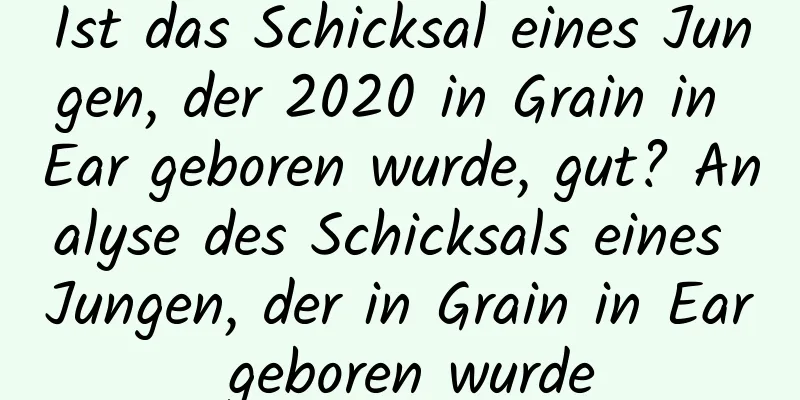 Ist das Schicksal eines Jungen, der 2020 in Grain in Ear geboren wurde, gut? Analyse des Schicksals eines Jungen, der in Grain in Ear geboren wurde