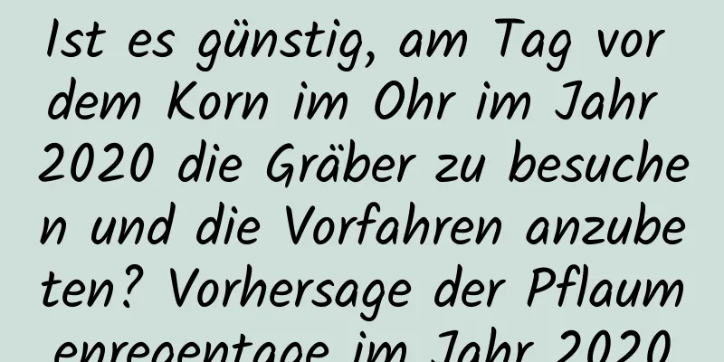 Ist es günstig, am Tag vor dem Korn im Ohr im Jahr 2020 die Gräber zu besuchen und die Vorfahren anzubeten? Vorhersage der Pflaumenregentage im Jahr 2020