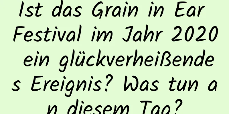 Ist das Grain in Ear Festival im Jahr 2020 ein glückverheißendes Ereignis? Was tun an diesem Tag?