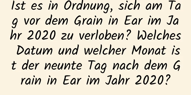 Ist es in Ordnung, sich am Tag vor dem Grain in Ear im Jahr 2020 zu verloben? Welches Datum und welcher Monat ist der neunte Tag nach dem Grain in Ear im Jahr 2020?