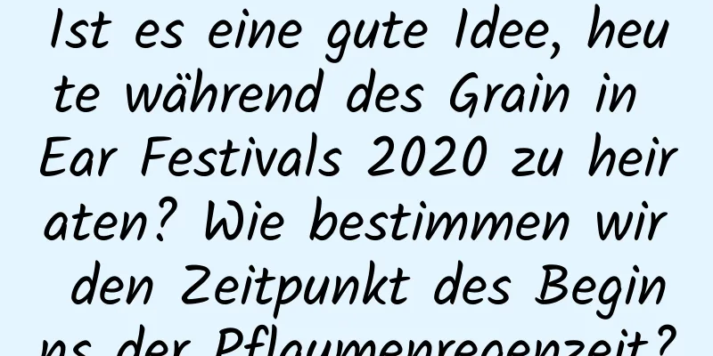 Ist es eine gute Idee, heute während des Grain in Ear Festivals 2020 zu heiraten? Wie bestimmen wir den Zeitpunkt des Beginns der Pflaumenregenzeit?