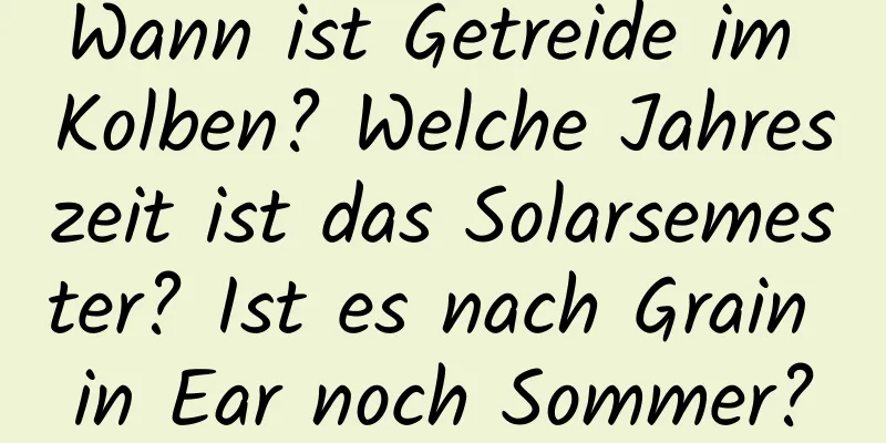 Wann ist Getreide im Kolben? Welche Jahreszeit ist das Solarsemester? Ist es nach Grain in Ear noch Sommer?