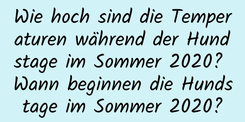 Wie hoch sind die Temperaturen während der Hundstage im Sommer 2020? Wann beginnen die Hundstage im Sommer 2020?