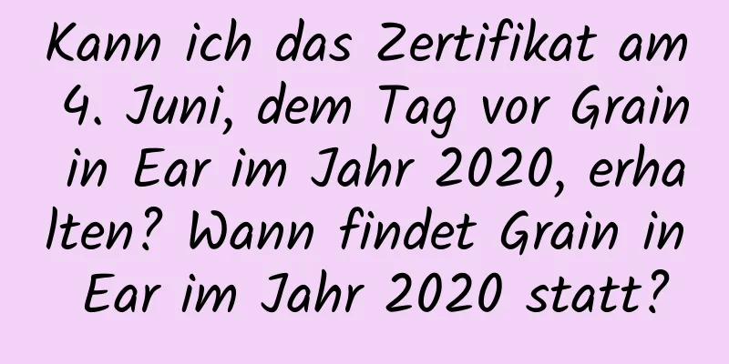 Kann ich das Zertifikat am 4. Juni, dem Tag vor Grain in Ear im Jahr 2020, erhalten? Wann findet Grain in Ear im Jahr 2020 statt?