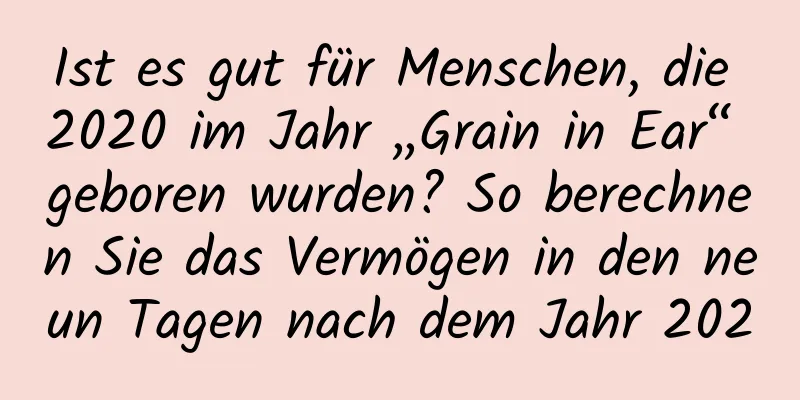 Ist es gut für Menschen, die 2020 im Jahr „Grain in Ear“ geboren wurden? So berechnen Sie das Vermögen in den neun Tagen nach dem Jahr 2020