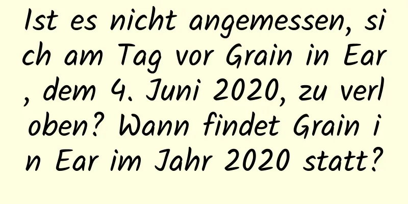 Ist es nicht angemessen, sich am Tag vor Grain in Ear, dem 4. Juni 2020, zu verloben? Wann findet Grain in Ear im Jahr 2020 statt?