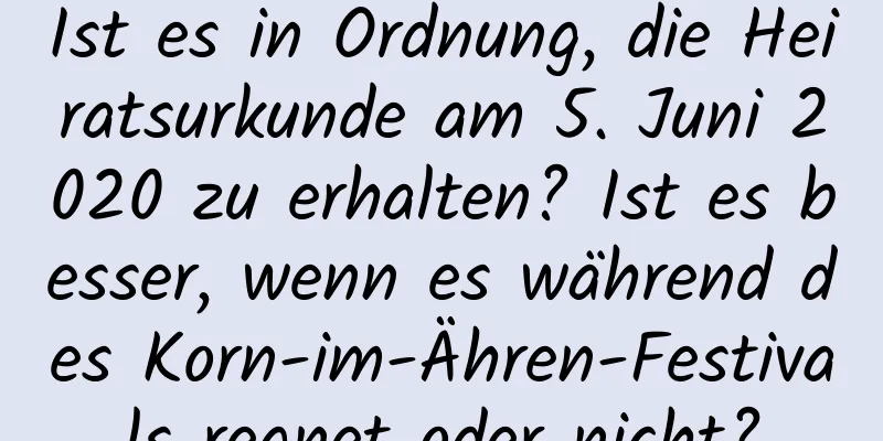 Ist es in Ordnung, die Heiratsurkunde am 5. Juni 2020 zu erhalten? Ist es besser, wenn es während des Korn-im-Ähren-Festivals regnet oder nicht?